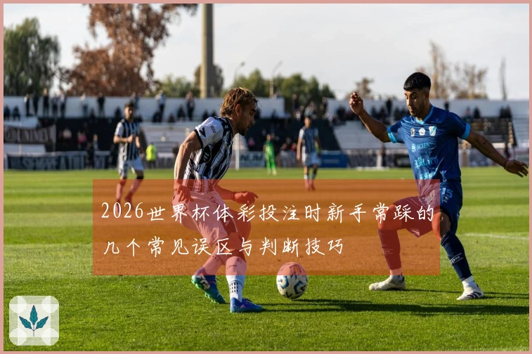 2026世界杯体彩投注时新手常踩的几个常见误区与判断技巧