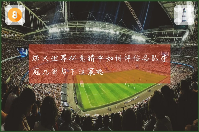 烽火世界杯竞猜中如何评估各队夺冠几率与下注策略